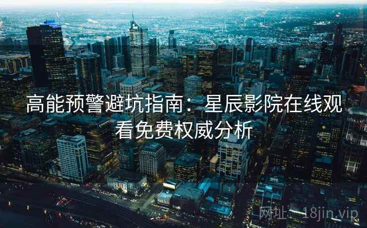 高能预警避坑指南：星辰影院在线观看免费权威分析  第1张