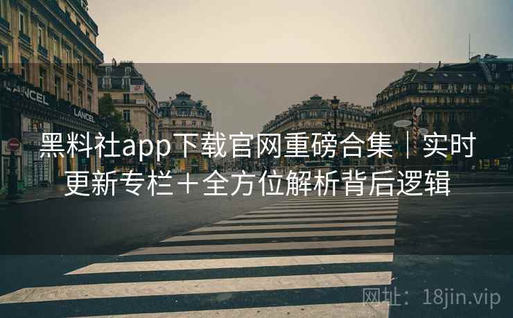 黑料社app下载官网重磅合集｜实时更新专栏＋全方位解析背后逻辑