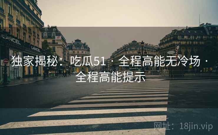 独家揭秘：吃瓜51 · 全程高能无冷场 · 全程高能提示