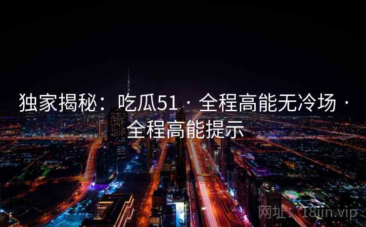 独家揭秘：吃瓜51 · 全程高能无冷场 · 全程高能提示
