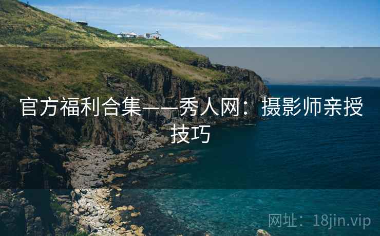 官方福利合集——秀人网：摄影师亲授技巧