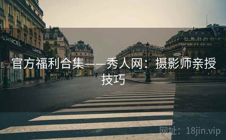 官方福利合集——秀人网：摄影师亲授技巧