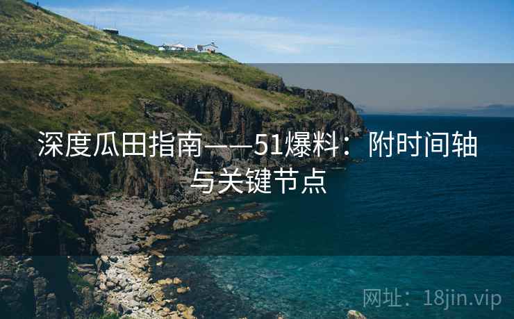 深度瓜田指南——51爆料：附时间轴与关键节点