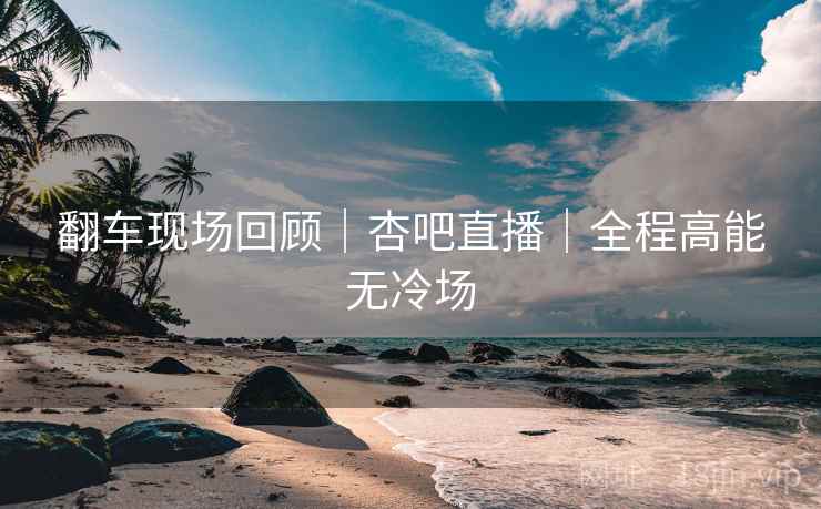 翻车现场回顾｜杏吧直播｜全程高能无冷场