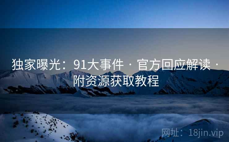 独家曝光：91大事件 · 官方回应解读 附资源获取教程  第1张
