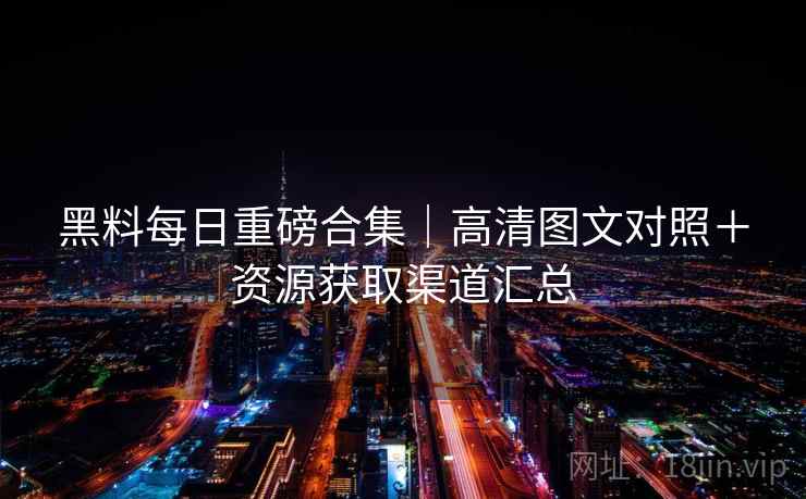 黑料每日重磅合集｜高清图文对照＋资源获取渠道汇总  第1张
