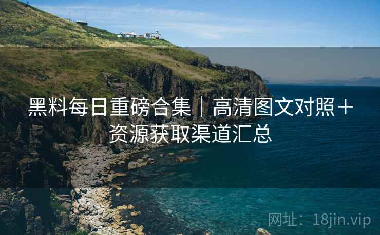黑料每日重磅合集｜高清图文对照＋资源获取渠道汇总  第2张