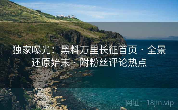 独家曝光：黑料万里长征首页 · 全景还原始末 · 附粉丝评论热点