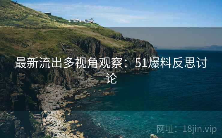 最新流出多视角观察：51爆料反思讨论  第2张