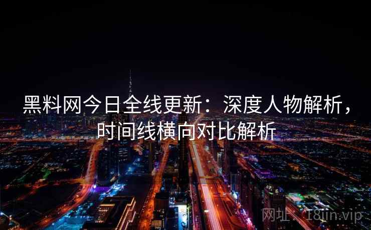 黑料网今日全线更新：深度人物解析，时间线横向对比解析