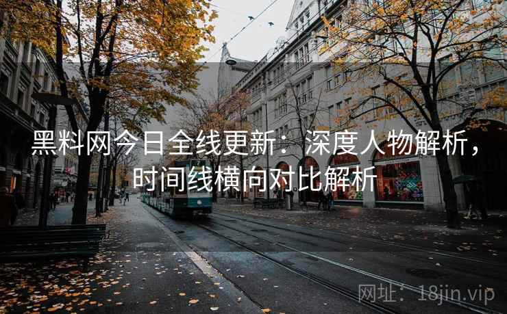黑料网今日全线更新：深度人物解析，时间线横向对比解析