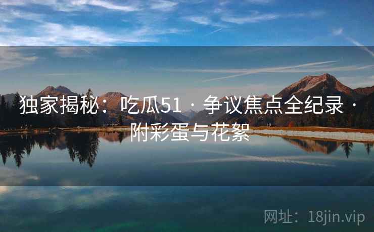 独家揭秘：吃瓜51 · 争议焦点全纪录 附彩蛋与花絮  第2张