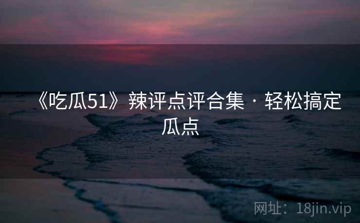 《吃瓜51》辣评点评合集 · 轻松搞定瓜点  第2张