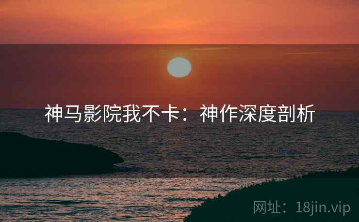 神马影院我不卡：神作深度剖析