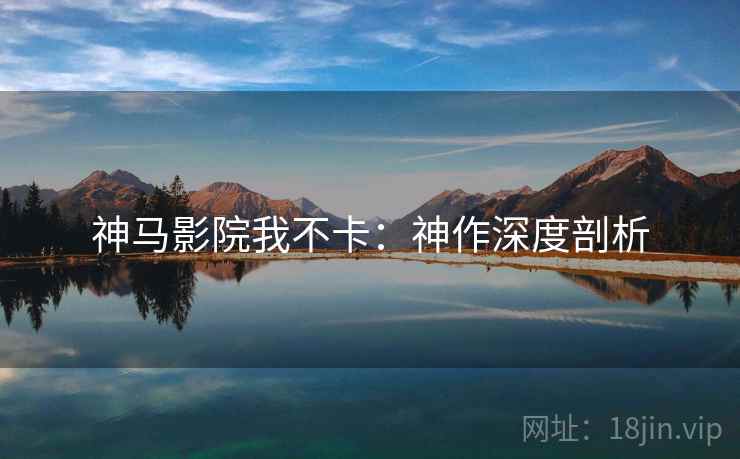 神马影院我不卡：神作深度剖析