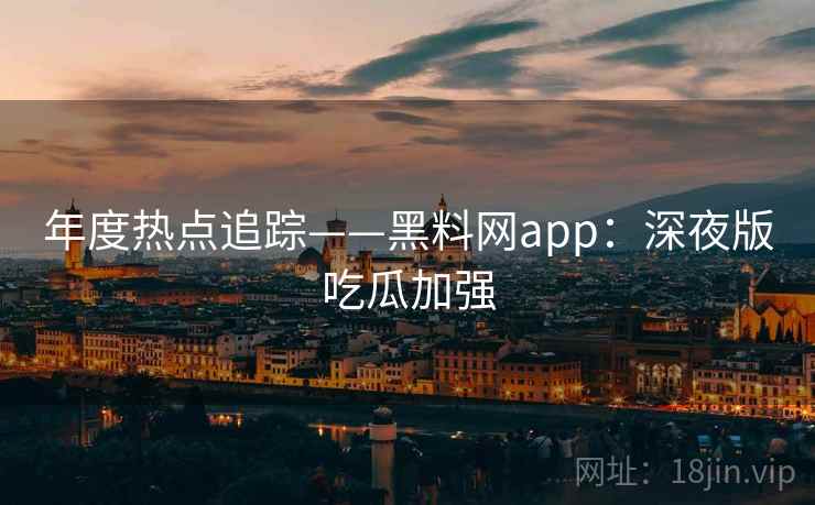 年度热点追踪——黑料网app：深夜版吃瓜加强