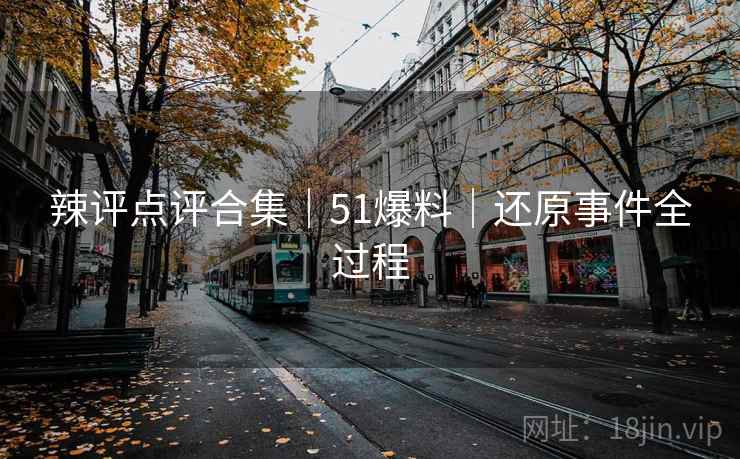 辣评点评合集｜51爆料｜还原事件全过程  第1张