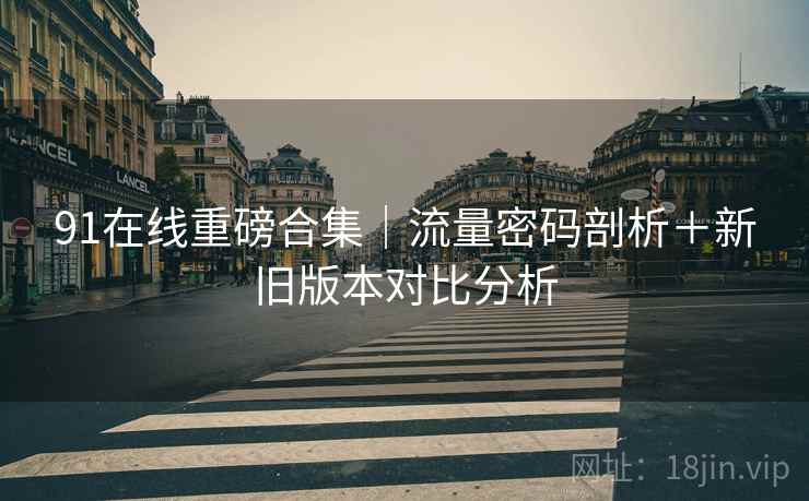 91在线重磅合集｜流量密码剖析＋新旧版本对比分析