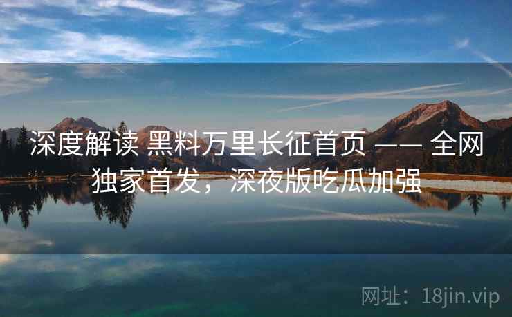 深度解读 黑料万里长征首页 —— 全网独家首发，深夜版吃瓜加强