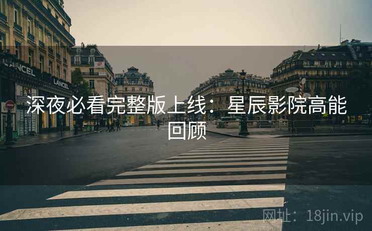 深夜必看完整版上线：星辰影院高能回顾  第1张