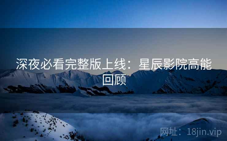 深夜必看完整版上线：星辰影院高能回顾  第2张