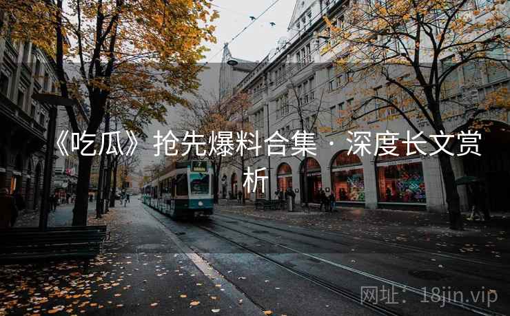 《吃瓜》抢先爆料合集 · 深度长文赏析