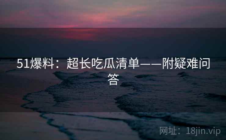 51爆料：超长吃瓜清单——附疑难问答