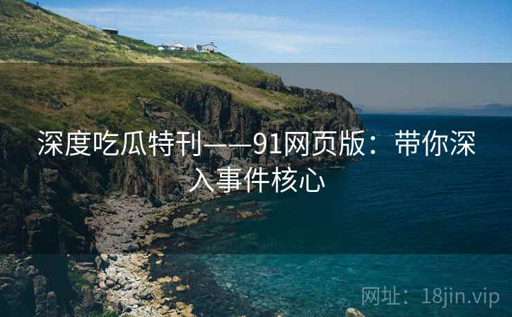 深度吃瓜特刊——91网页版：带你深入事件核心