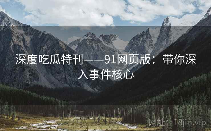 深度吃瓜特刊——91网页版：带你深入事件核心