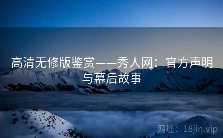 高清无修版鉴赏——秀人网：官方声明与幕后故事