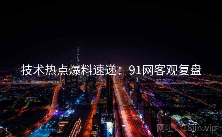 技术热点爆料速递：91网客观复盘