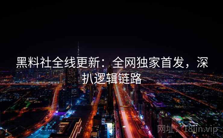 黑料社全线更新：全网独家首发，深扒逻辑链路