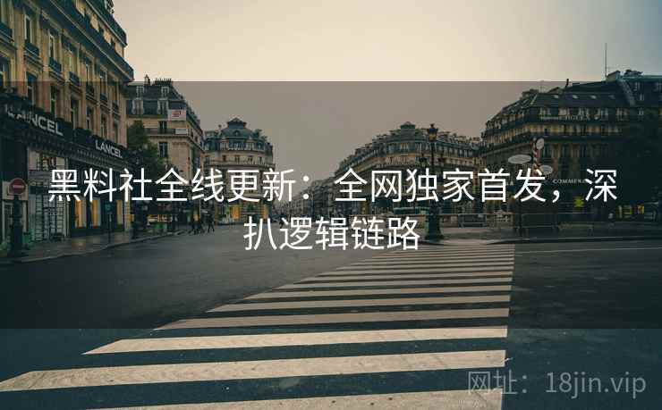 黑料社全线更新：全网独家首发，深扒逻辑链路