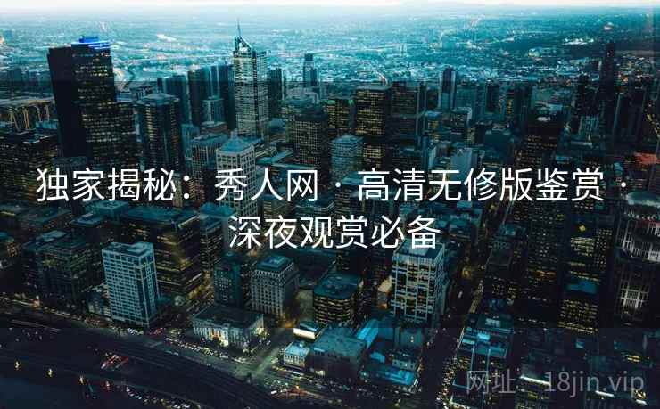 独家揭秘：秀人网 · 高清无修版鉴赏 · 深夜观赏必备