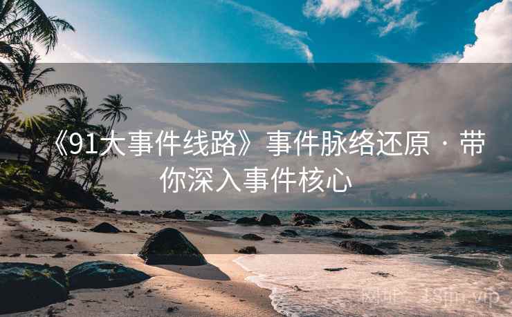 《91大事件线路》事件脉络还原 · 带你深入事件核心