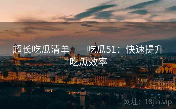 超长吃瓜清单——吃瓜51：快速提升吃瓜效率