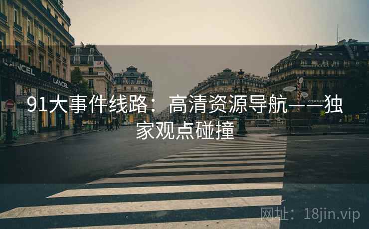 91大事件线路：高清资源导航——独家观点碰撞