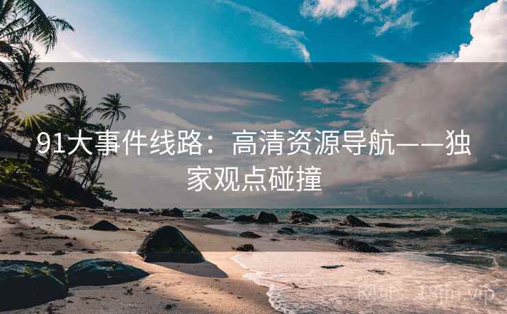 91大事件线路：高清资源导航——独家观点碰撞