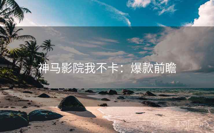 神马影院我不卡：爆款前瞻