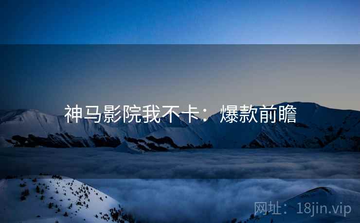神马影院我不卡：爆款前瞻