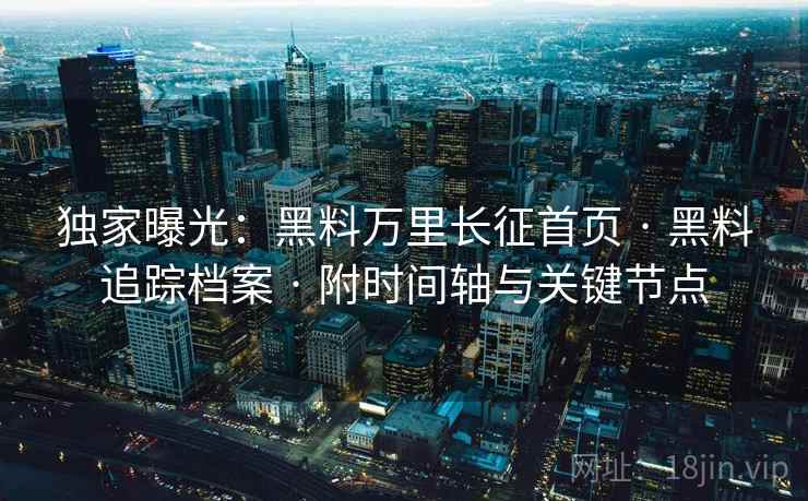 独家曝光：黑料万里长征首页 · 黑料追踪档案 · 附时间轴与关键节点