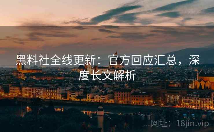 黑料社全线更新：官方回应汇总，深度长文解析