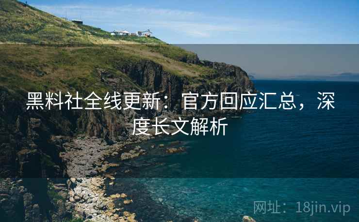 黑料社全线更新：官方回应汇总，深度长文解析