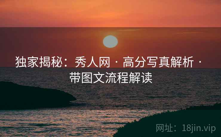 独家揭秘：秀人网 · 高分写真解析 · 带图文流程解读