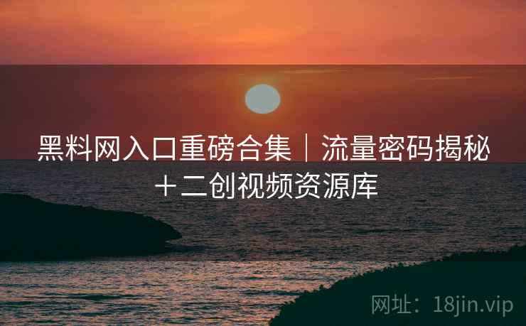 黑料网入口重磅合集｜流量密码揭秘＋二创视频资源库
