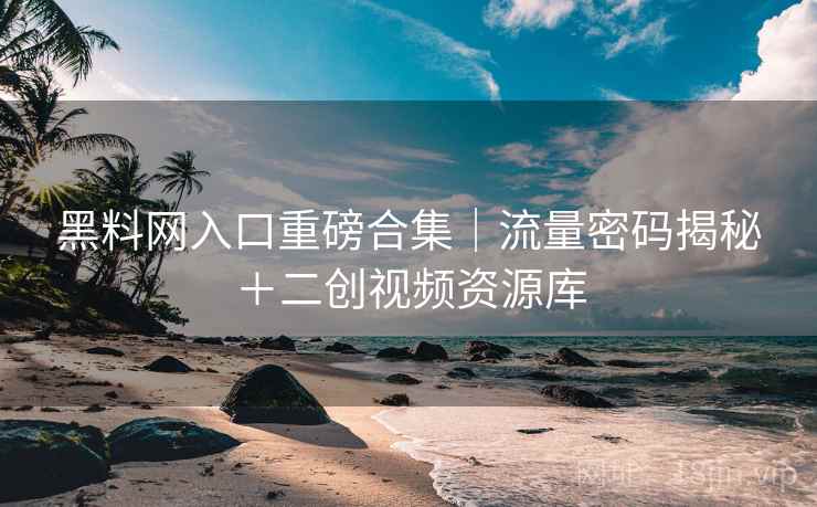 黑料网入口重磅合集｜流量密码揭秘＋二创视频资源库