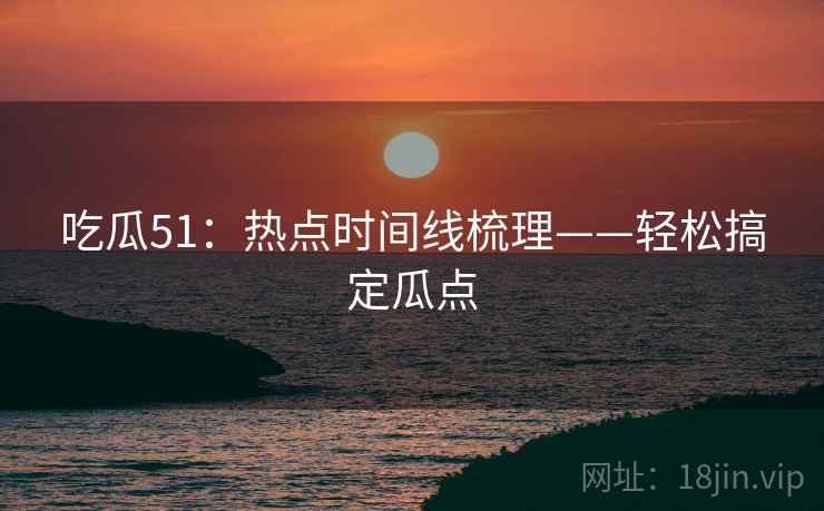 吃瓜51：热点时间线梳理——轻松搞定瓜点