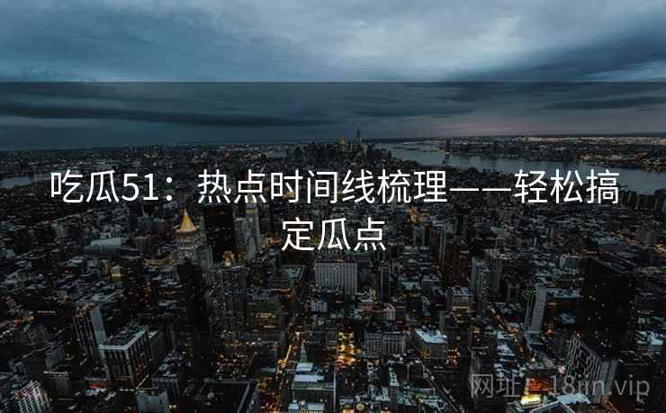 吃瓜51：热点时间线梳理——轻松搞定瓜点