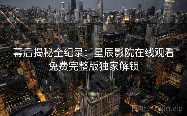 幕后揭秘全纪录：星辰影院在线观看免费完整版独家解锁