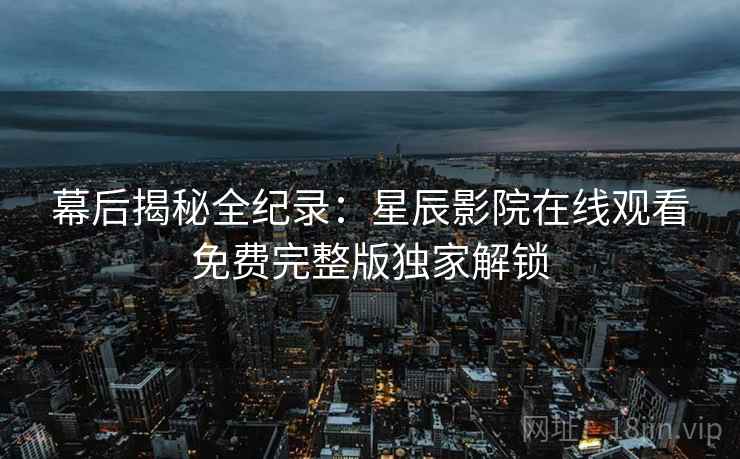 幕后揭秘全纪录：星辰影院在线观看免费完整版独家解锁